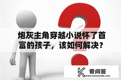  炮灰主角穿越小说怀了首富的孩子，该如何解决？