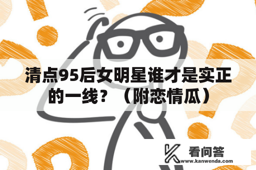 清点95后女明星谁才是实正的一线？（附恋情瓜）