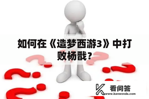 如何在《造梦西游3》中打败杨戬？