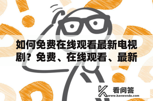 如何免费在线观看最新电视剧？免费、在线观看、最新电视剧如果你是一个热爱电视剧的人，那么你一定也希望能够免费在线观看最新电视剧。那么如何实现呢？下面将介绍几种方法供大家参考。