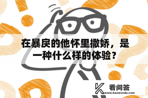  在暴戾的他怀里撒娇，是一种什么样的体验？