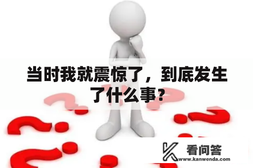 当时我就震惊了，到底发生了什么事？