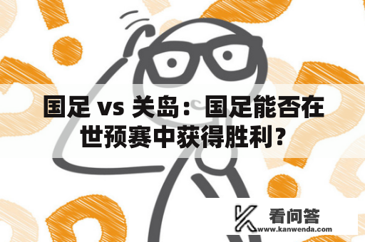 国足 vs 关岛：国足能否在世预赛中获得胜利？