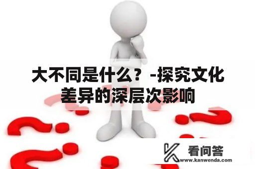 大不同是什么？-探究文化差异的深层次影响