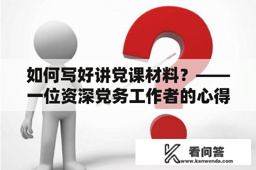 如何写好讲党课材料？——一位资深党务工作者的心得分享