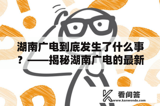 湖南广电到底发生了什么事？——揭秘湖南广电的最新动态