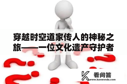 穿越时空道家传人的神秘之旅——一位文化遗产守护者的探秘之旅