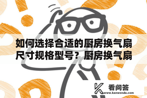 如何选择合适的厨房换气扇尺寸规格型号？厨房换气扇尺寸规格型号在市场上有很多种类，如何选择合适的扇机呢？首先，需要确定厨房面积大小。一般来说，小面积的厨房建议选择6寸或8寸尺寸的换气扇，而大面积的厨房则需要选择10寸或12寸扇机。