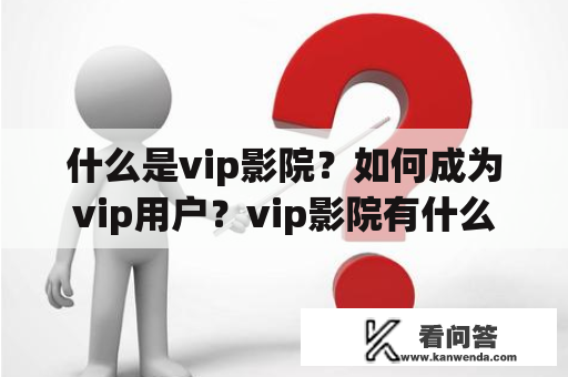 什么是vip影院？如何成为vip用户？vip影院有什么特点和优势？