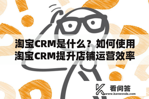 淘宝CRM是什么？如何使用淘宝CRM提升店铺运营效率？