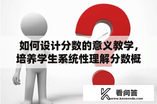 如何设计分数的意义教学，培养学生系统性理解分数概念与运算的能力？