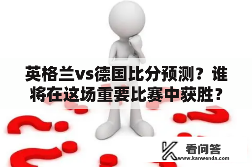 英格兰vs德国比分预测？谁将在这场重要比赛中获胜？