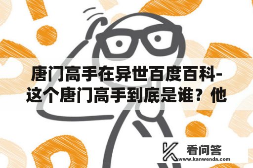 唐门高手在异世百度百科-这个唐门高手到底是谁？他来到了什么样的异世界？唐门是一个历史悠久的门派，拥有着悠久的传统文化和强大的武功实力。在这个异世界中，唐门高手是一个拥有着非凡实力和勇气的存在。他身怀绝技、武功高强，甚至可以与异世界的强者们对抗。