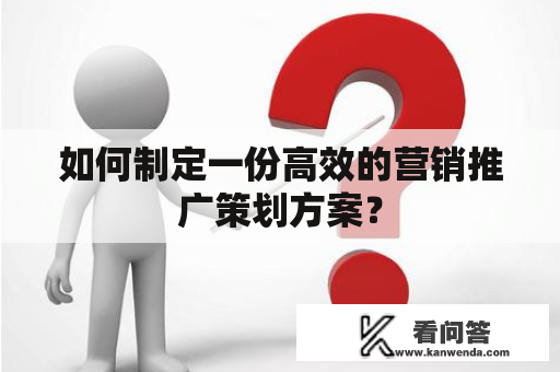 如何制定一份高效的营销推广策划方案？