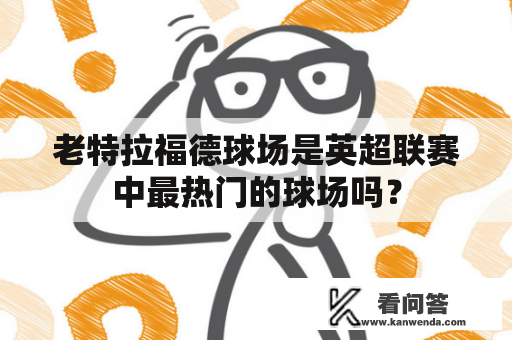 老特拉福德球场是英超联赛中最热门的球场吗？