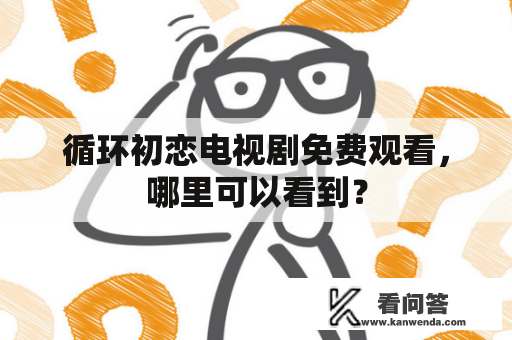 循环初恋电视剧免费观看，哪里可以看到？