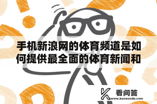 手机新浪网的体育频道是如何提供最全面的体育新闻和赛事直播的？