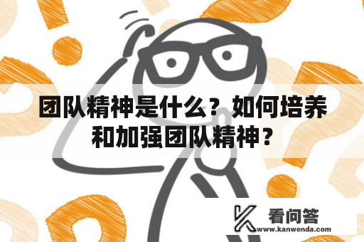 团队精神是什么？如何培养和加强团队精神？