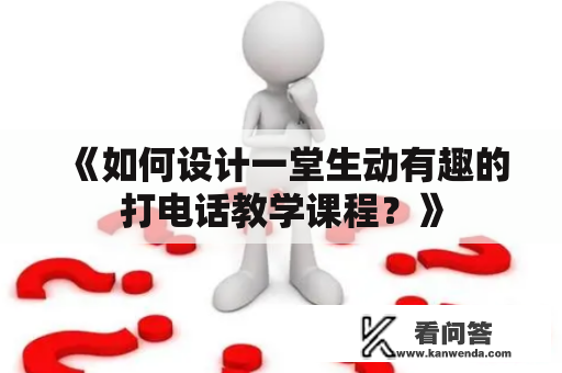 《如何设计一堂生动有趣的打电话教学课程？》