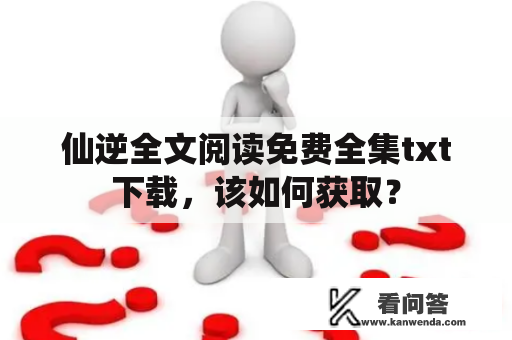 仙逆全文阅读免费全集txt下载，该如何获取？