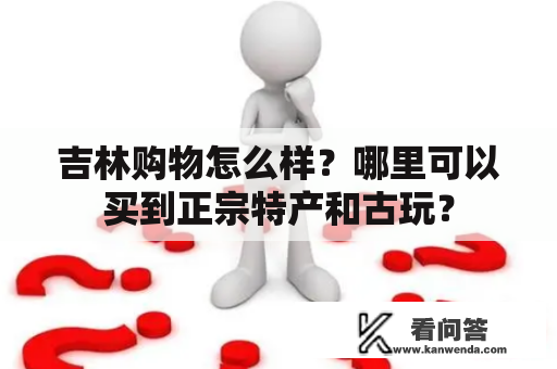 吉林购物怎么样？哪里可以买到正宗特产和古玩？