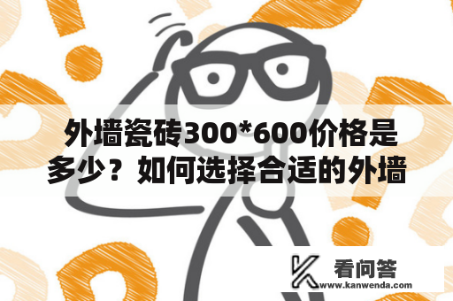  外墙瓷砖300*600价格是多少？如何选择合适的外墙瓷砖？ 