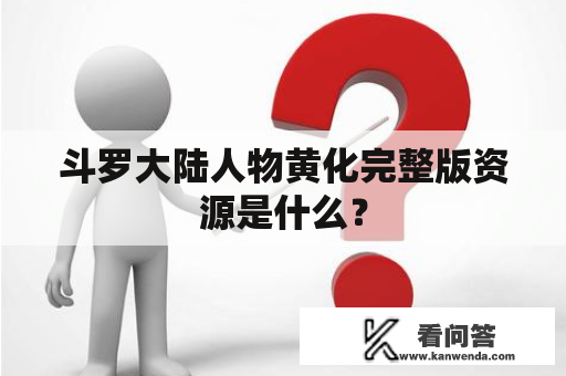 斗罗大陆人物黄化完整版资源是什么？