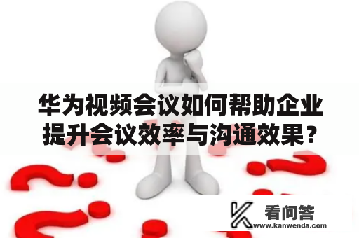 华为视频会议如何帮助企业提升会议效率与沟通效果？