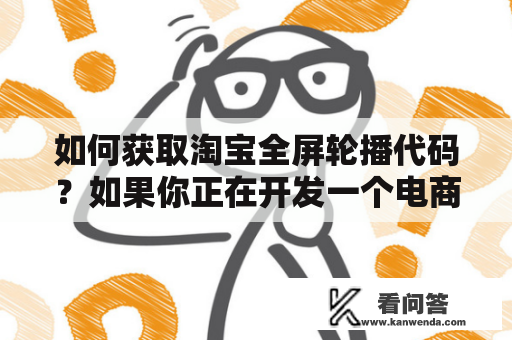 如何获取淘宝全屏轮播代码？如果你正在开发一个电商网站，那么全屏轮播可能是一个不错的功能，可以将你的产品展示得更加生动和吸引人。那么如何获取淘宝的全屏轮播代码呢？下面我们来详细了解一下。