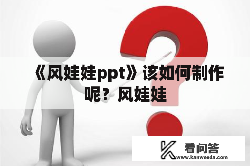 《风娃娃ppt》该如何制作呢？风娃娃