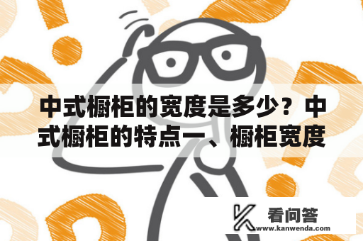 中式橱柜的宽度是多少？中式橱柜的特点一、橱柜宽度二、橱柜高度三、橱柜深度四、橱柜门板五、橱柜颜色和材质六、橱柜配置七、总结