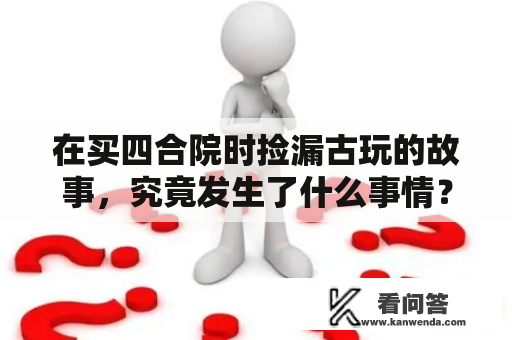 在买四合院时捡漏古玩的故事，究竟发生了什么事情？