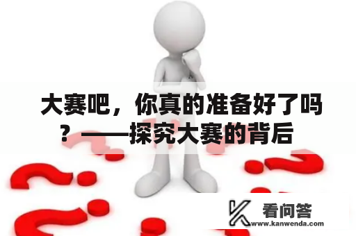  大赛吧，你真的准备好了吗？——探究大赛的背后 