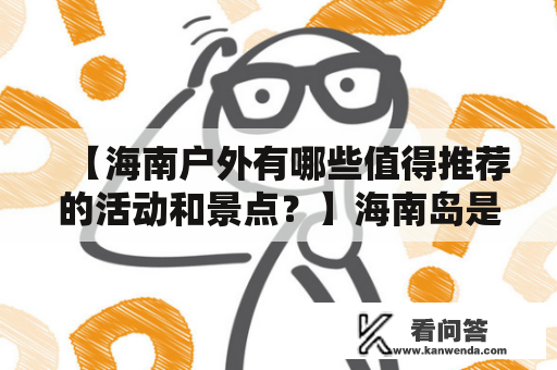 【海南户外有哪些值得推荐的活动和景点？】海南岛是一个充满生机和活力的地方，这里有许多令人心醉神迷的户外活动和景点。无论您是想要感受大自然的魅力还是寻找刺激的冒险，海南都能为您提供丰富的选择。