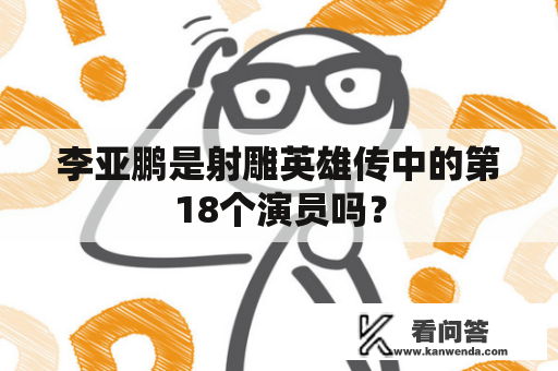 李亚鹏是射雕英雄传中的第18个演员吗？