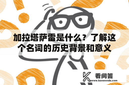 加拉塔萨雷是什么？了解这个名词的历史背景和意义