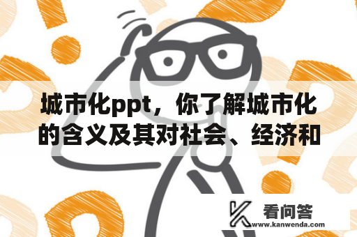 城市化ppt，你了解城市化的含义及其对社会、经济和环境的影响吗？