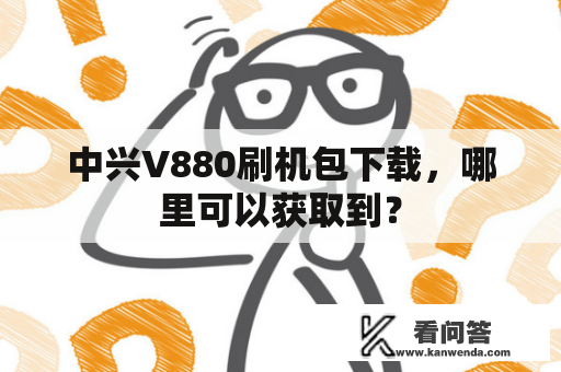 中兴V880刷机包下载，哪里可以获取到？