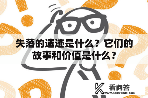 失落的遗迹是什么？它们的故事和价值是什么？