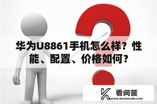 华为U8861手机怎么样？性能、配置、价格如何？