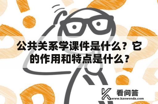 公共关系学课件是什么？它的作用和特点是什么？