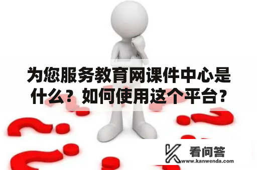 为您服务教育网课件中心是什么？如何使用这个平台？为您服务教育网课件中心