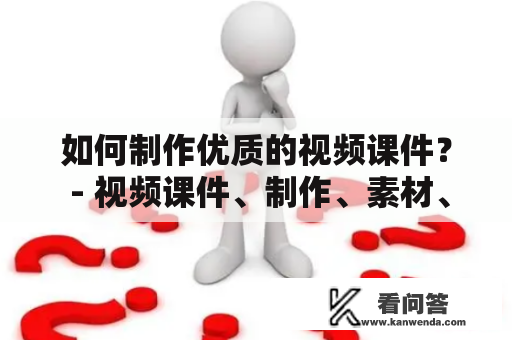 如何制作优质的视频课件？ - 视频课件、制作、素材、设计、互动性、评估