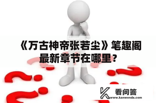 《万古神帝张若尘》笔趣阁最新章节在哪里？