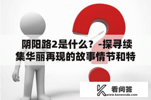  阴阳路2是什么？-探寻续集华丽再现的故事情节和特色元素 