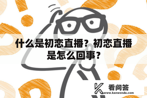 什么是初恋直播？初恋直播是怎么回事？