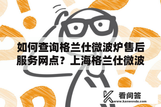 如何查询格兰仕微波炉售后服务网点？上海格兰仕微波炉售后服务网点查询