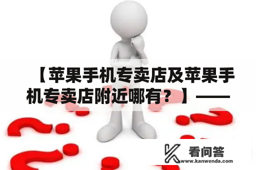 【苹果手机专卖店及苹果手机专卖店附近哪有？】——寻找苹果手机专卖店的正确方法！