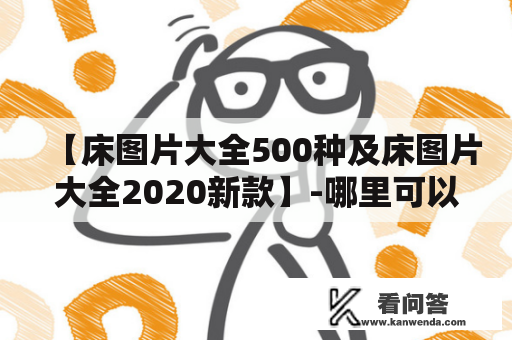 【床图片大全500种及床图片大全2020新款】-哪里可以找到全网最全的床图片？