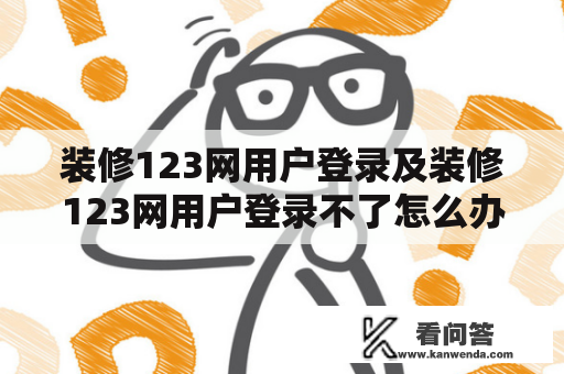 装修123网用户登录及装修123网用户登录不了怎么办？